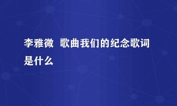 李雅微  歌曲我们的纪念歌词是什么
