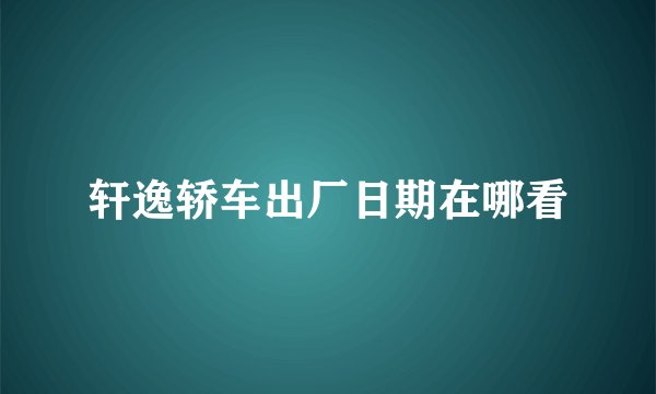 轩逸轿车出厂日期在哪看