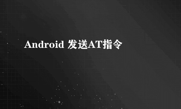 Android 发送AT指令