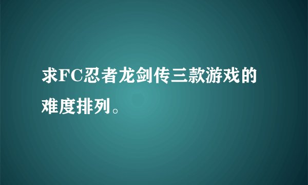 求FC忍者龙剑传三款游戏的难度排列。