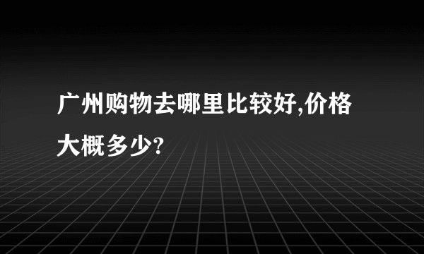 广州购物去哪里比较好,价格大概多少?