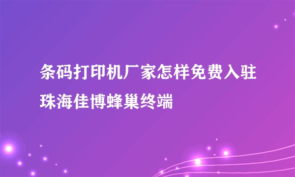 条码打印机厂家怎样免费入驻珠海佳博蜂巢终端