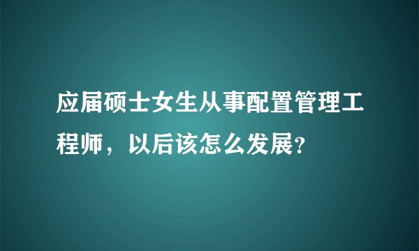 应届硕士女生从事配置管理工程师，以后该怎么发展？