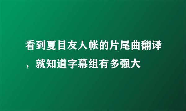 看到夏目友人帐的片尾曲翻译，就知道字幕组有多强大