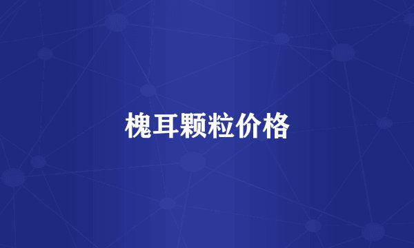 槐耳颗粒价格