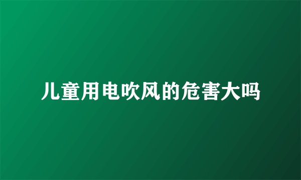 儿童用电吹风的危害大吗