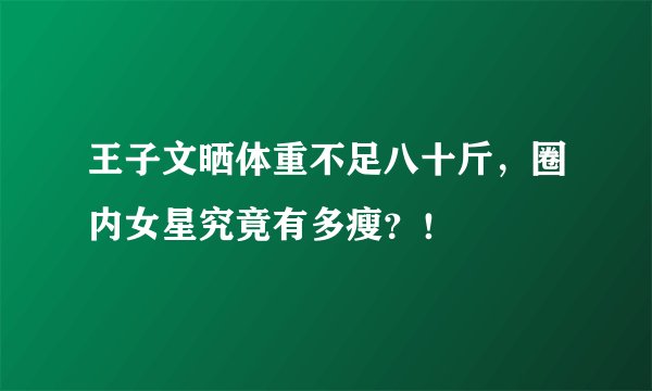 王子文晒体重不足八十斤，圈内女星究竟有多瘦？！