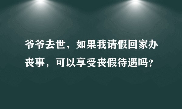 爷爷去世，如果我请假回家办丧事，可以享受丧假待遇吗？