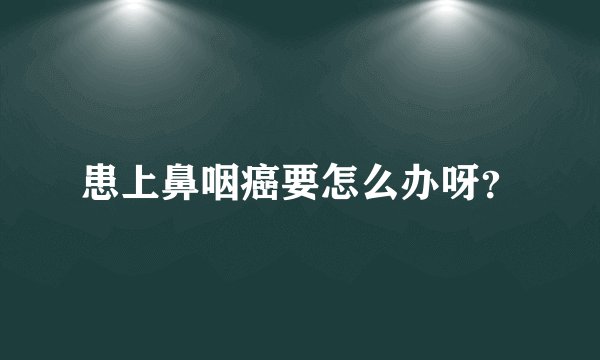 患上鼻咽癌要怎么办呀？