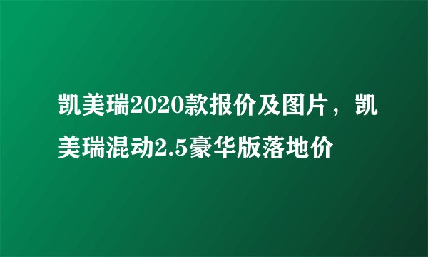 凯美瑞2020款报价及图片,凯美瑞混动2.5豪华版落地价