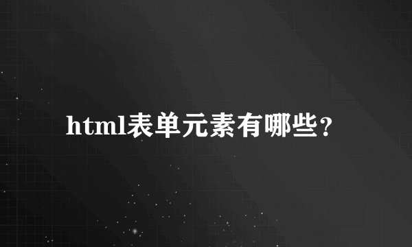 html表单元素有哪些？