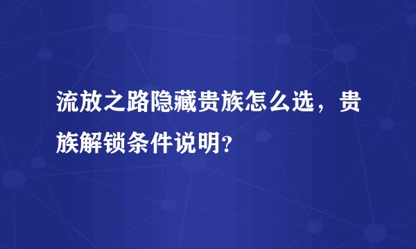 流放之路隐藏贵族怎么选，贵族解锁条件说明？