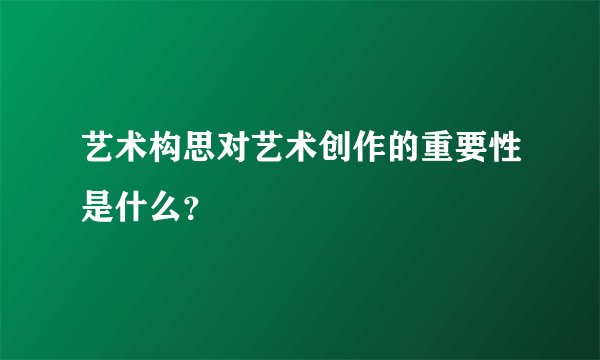 艺术构思对艺术创作的重要性是什么？