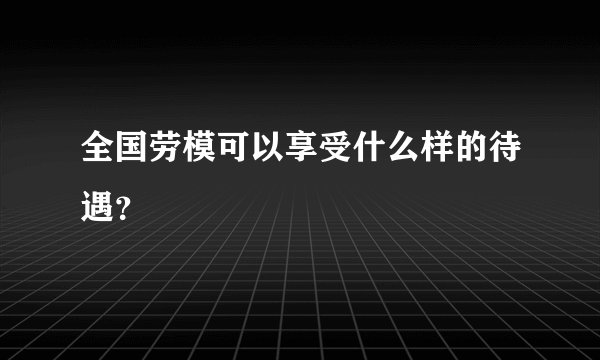 全国劳模可以享受什么样的待遇？