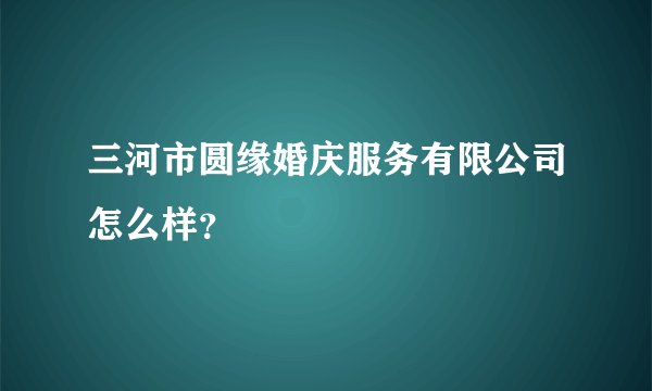 三河市圆缘婚庆服务有限公司怎么样？