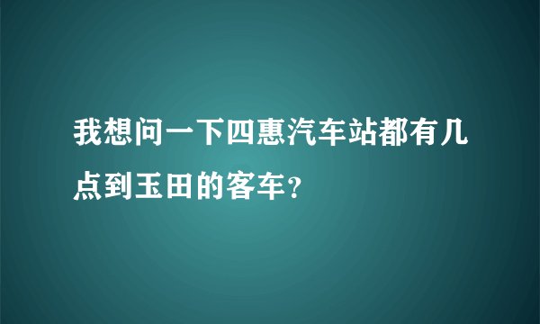 我想问一下四惠汽车站都有几点到玉田的客车？
