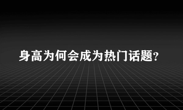 身高为何会成为热门话题？