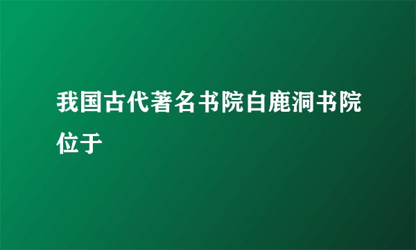 我国古代著名书院白鹿洞书院位于