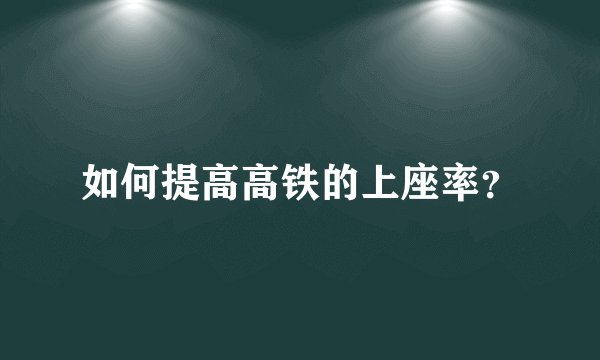 如何提高高铁的上座率？
