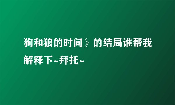 狗和狼的时间》的结局谁帮我解释下~拜托~