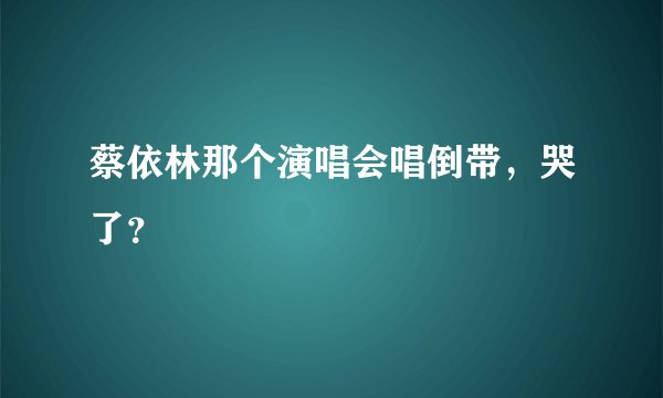 蔡依林那个演唱会唱倒带，哭了？
