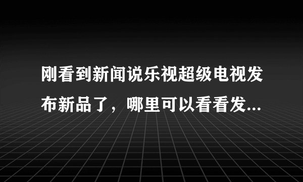 刚看到新闻说乐视超级电视发布新品了，哪里可以看看发布会啊？