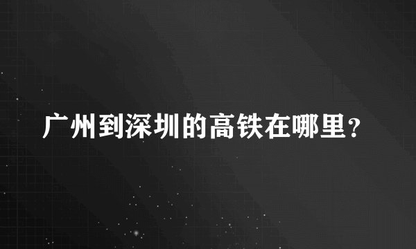 广州到深圳的高铁在哪里?