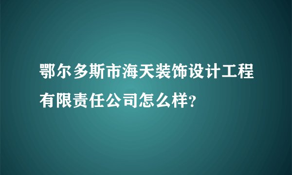 鄂尔多斯市海天装饰设计工程有限责任公司怎么样？