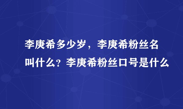 李庚希多少岁,李庚希粉丝名叫什么?李庚希粉丝口号是什么
