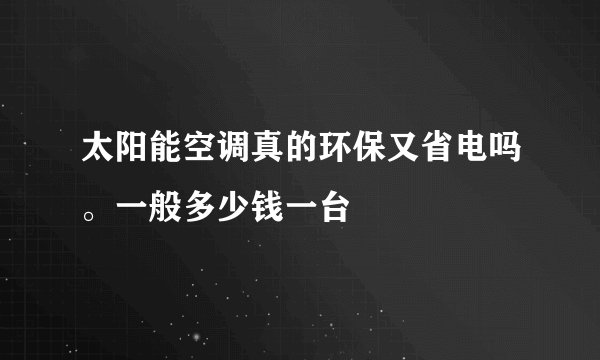 太阳能空调真的环保又省电吗。一般多少钱一台