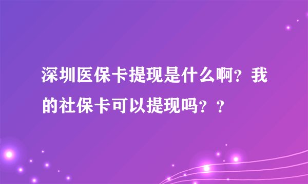深圳医保卡提现是什么啊？我的社保卡可以提现吗？？