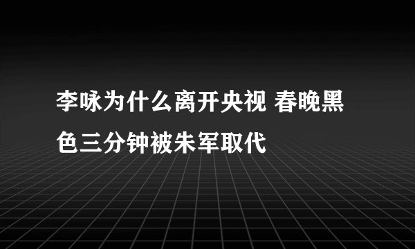 李咏为什么离开央视 春晚黑色三分钟被朱军取代