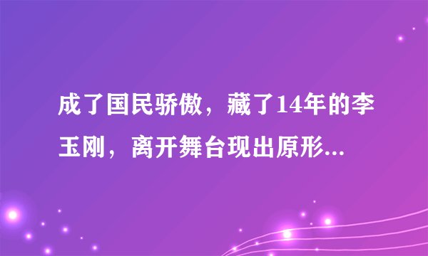 成了国民骄傲,藏了14年的李玉刚,离开舞台现出原形,究竟为何?!