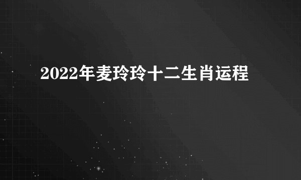 2022年麦玲玲十二生肖运程
