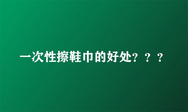 一次性擦鞋巾的好处???