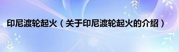 印尼渡轮起火（关于印尼渡轮起火的介绍）