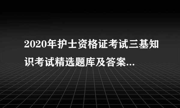 2020年护士资格证考试三基知识考试精选题库及答案(共850题)