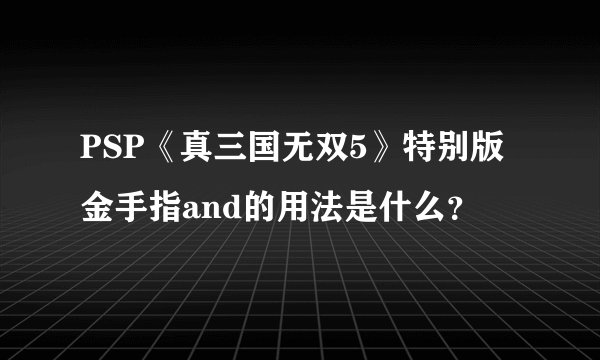 PSP《真三国无双5》特别版金手指and的用法是什么？
