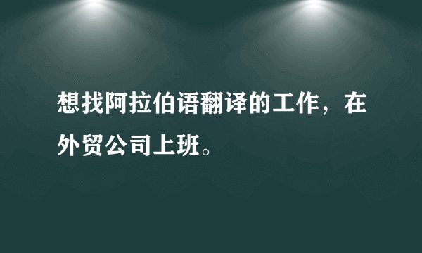 想找阿拉伯语翻译的工作，在外贸公司上班。