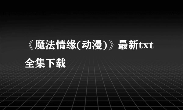 《魔法情缘(动漫)》最新txt全集下载