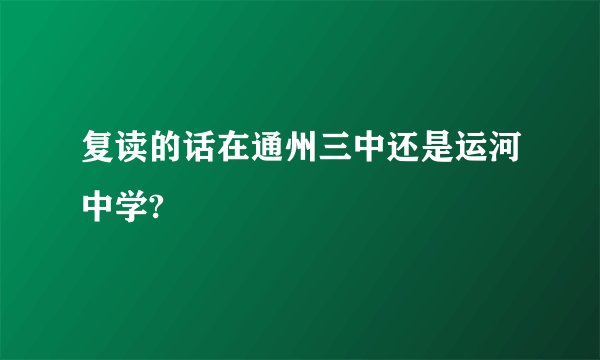 复读的话在通州三中还是运河中学?