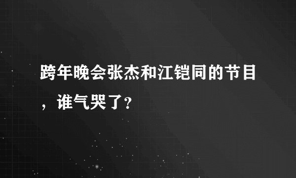跨年晚会张杰和江铠同的节目，谁气哭了？
