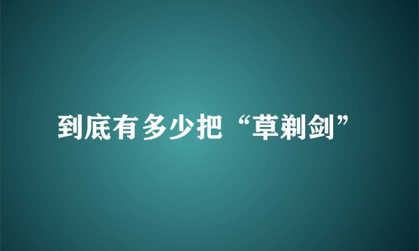 到底有多少把“草剃剑”