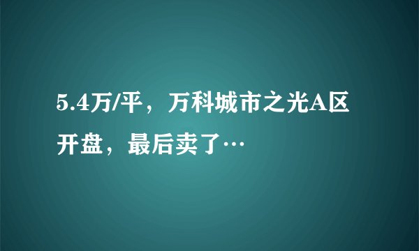 5.4万/平，万科城市之光A区开盘，最后卖了…