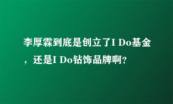 李厚霖到底是创立了I Do基金，还是I Do钻饰品牌啊？