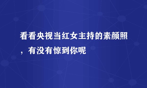看看央视当红女主持的素颜照，有没有惊到你呢