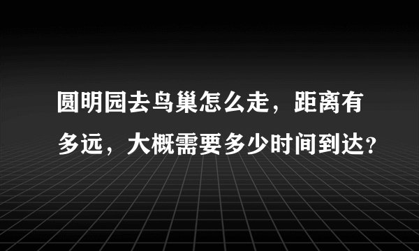 圆明园去鸟巢怎么走，距离有多远，大概需要多少时间到达？