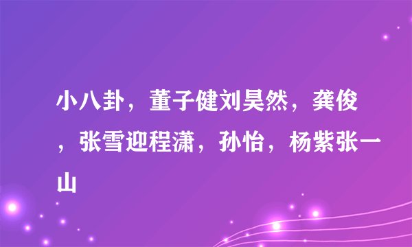 小八卦,董子健刘昊然,龚俊,张雪迎程潇,孙怡,杨紫张一山