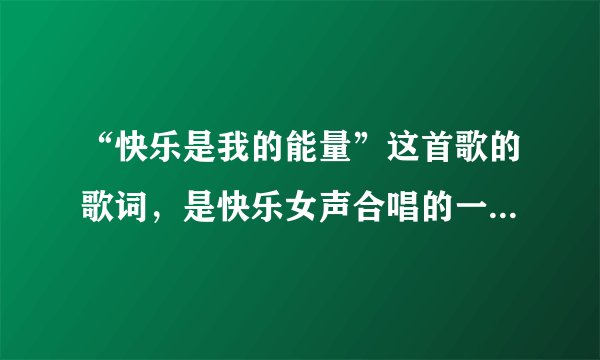“快乐是我的能量”这首歌的歌词，是快乐女声合唱的一首歌，忘记歌名了，大家教下是什么啊