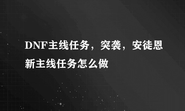 DNF主线任务，突袭，安徒恩新主线任务怎么做